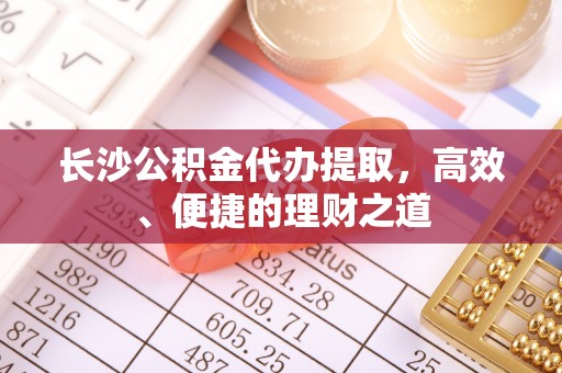 西屯长沙公积金代办提取，高效、便捷的理财之道