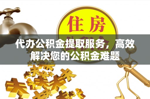 西屯代办公积金提取服务，高效解决您的公积金难题