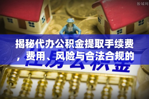 西屯揭秘代办公积金提取手续费，费用、风险与合法合规的全解析