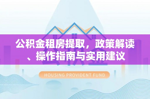 西屯公积金租房提取，政策解读、操作指南与实用建议