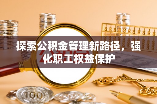 西屯探索公积金管理新路径，强化职工权益保护