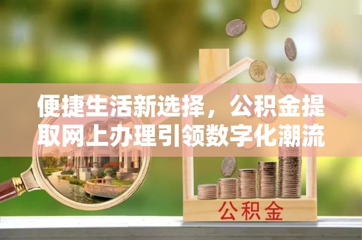 西屯便捷生活新选择，公积金提取网上办理引领数字化潮流