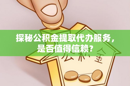 西屯探秘公积金提取代办服务，是否值得信赖？