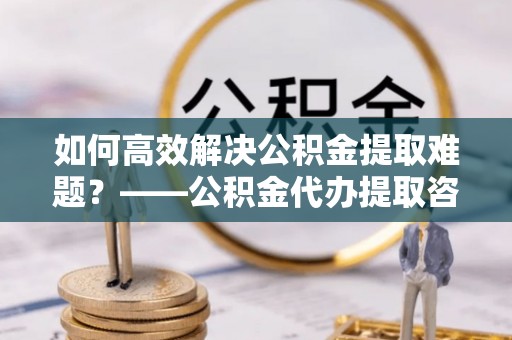 西屯如何高效解决公积金提取难题？——公积金代办提取咨询服务全解析