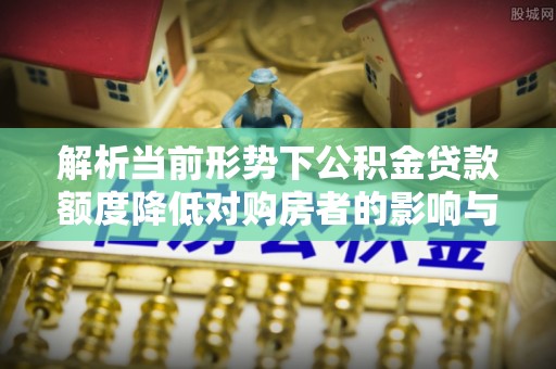 西屯解析当前形势下公积金贷款额度降低对购房者的影响与应对策略