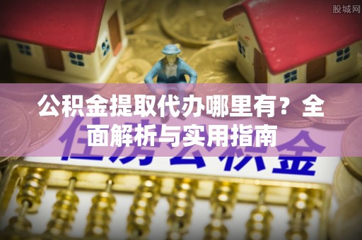 西屯公积金提取代办哪里有？全面解析与实用指南