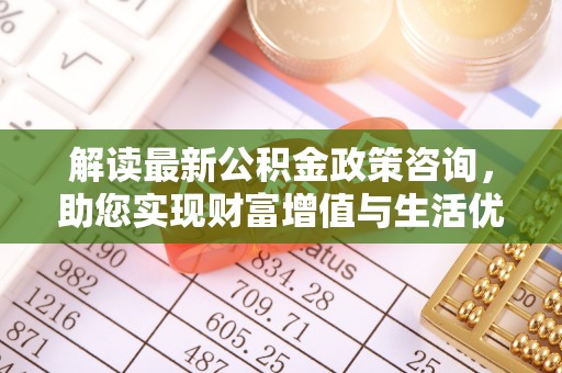 西屯解读最新公积金政策咨询，助您实现财富增值与生活优化