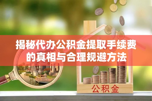 西屯揭秘代办公积金提取手续费的真相与合理规避方法