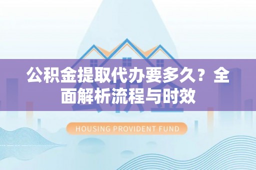 西屯公积金提取代办要多久？全面解析流程与时效