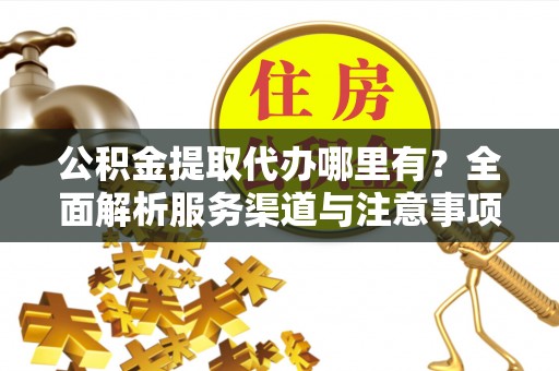 西屯公积金提取代办哪里有？全面解析服务渠道与注意事项