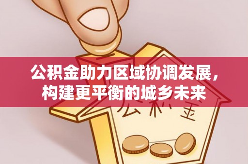 西屯公积金助力区域协调发展，构建更平衡的城乡未来
