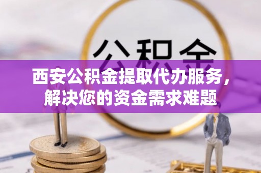 西屯西安公积金提取代办服务，解决您的资金需求难题