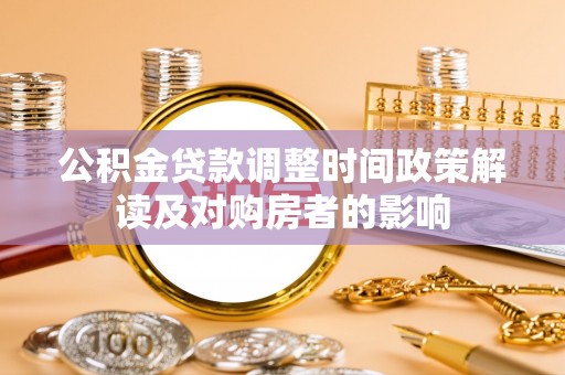 西屯公积金贷款调整时间政策解读及对购房者的影响