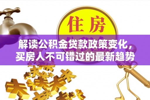 西屯解读公积金贷款政策变化，买房人不可错过的最新趋势