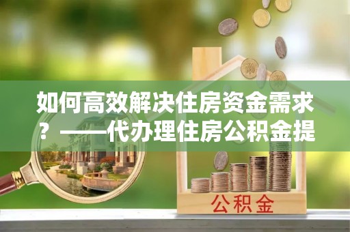 西屯如何高效解决住房资金需求？——代办理住房公积金提取服务全解析