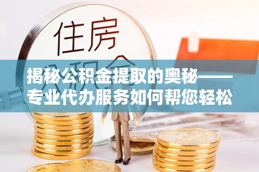 西屯揭秘公积金提取的奥秘——专业代办服务如何帮您轻松搞定
