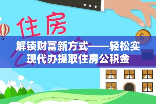 西屯解锁财富新方式——轻松实现代办提取住房公积金