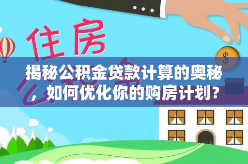 西屯揭秘公积金贷款计算的奥秘，如何优化你的购房计划？