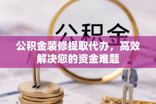 西屯公积金装修提取代办，高效解决您的资金难题