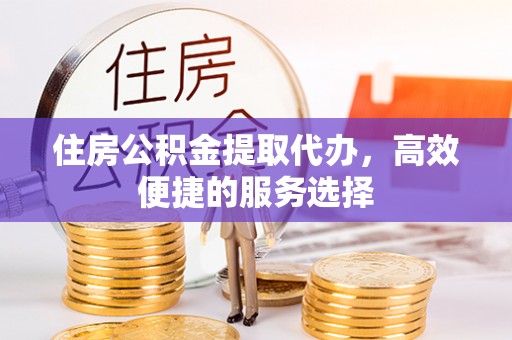 西屯住房公积金提取代办，高效便捷的服务选择