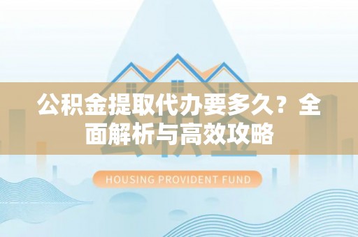 西屯公积金提取代办要多久？全面解析与高效攻略