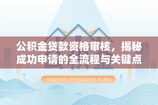 西屯公积金贷款资格审核，揭秘成功申请的全流程与关键点