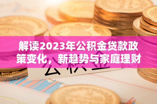 西屯解读2023年公积金贷款政策变化，新趋势与家庭理财规划