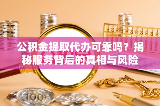 西屯公积金提取代办可靠吗？揭秘服务背后的真相与风险