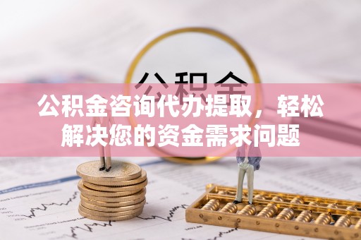 西屯公积金咨询代办提取，轻松解决您的资金需求问题