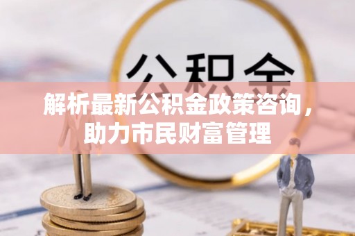 西屯解析最新公积金政策咨询，助力市民财富管理