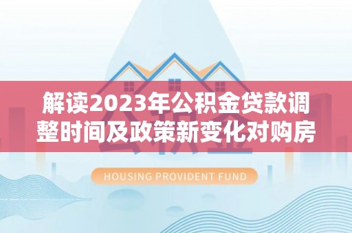 西屯解读2023年公积金贷款调整时间及政策新变化对购房的影响