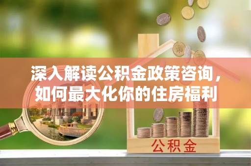 西屯深入解读公积金政策咨询，如何最大化你的住房福利
