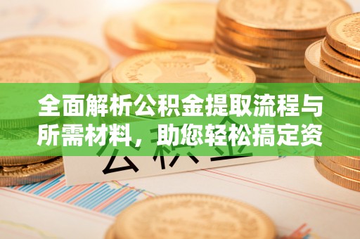 西屯全面解析公积金提取流程与所需材料，助您轻松搞定资金提取