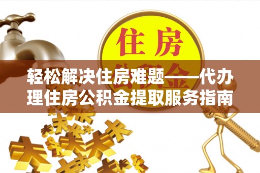 西屯轻松解决住房难题——代办理住房公积金提取服务指南