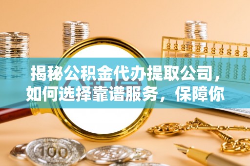 西屯揭秘公积金代办提取公司，如何选择靠谱服务，保障你的资金安全