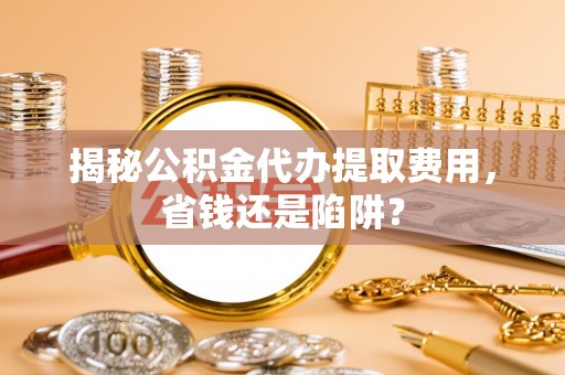 西屯揭秘公积金代办提取费用，省钱还是陷阱？