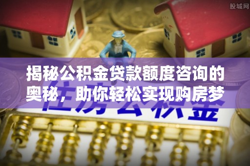 西屯揭秘公积金贷款额度咨询的奥秘，助你轻松实现购房梦想