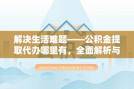 西屯解决生活难题——公积金提取代办哪里有，全面解析与服务推荐