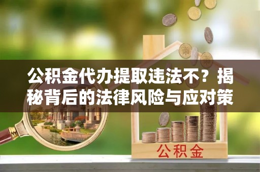 西屯公积金代办提取违法不？揭秘背后的法律风险与应对策略