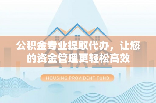 西屯公积金专业提取代办，让您的资金管理更轻松高效