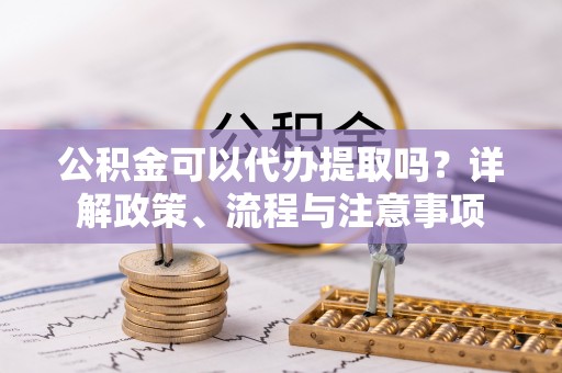 西屯公积金可以代办提取吗？详解政策、流程与注意事项