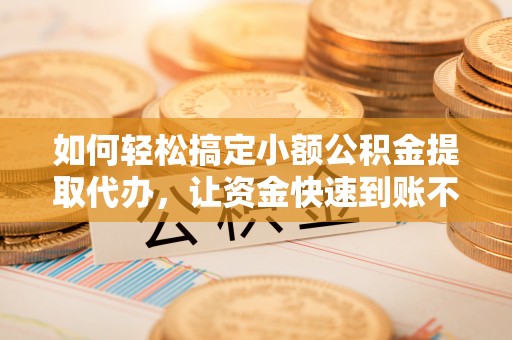 西屯如何轻松搞定小额公积金提取代办，让资金快速到账不是梦