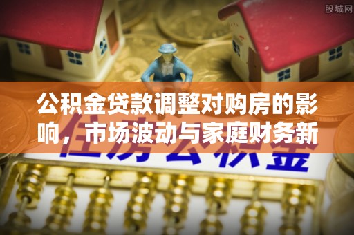 西屯公积金贷款调整对购房的影响，市场波动与家庭财务新趋势