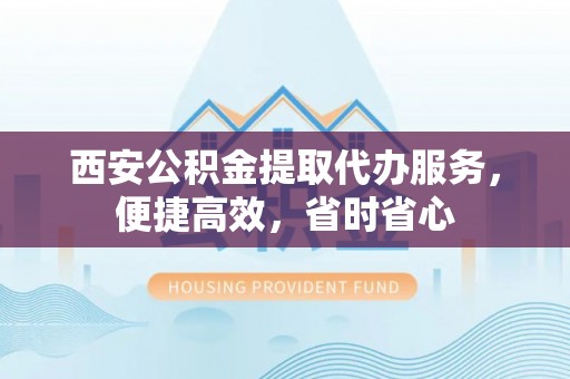 西屯西安公积金提取代办服务，便捷高效，省时省心