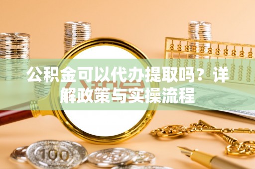 西屯公积金可以代办提取吗？详解政策与实操流程