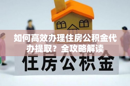 西屯如何高效办理住房公积金代办提取？全攻略解读