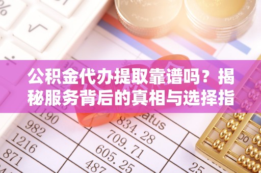 西屯公积金代办提取靠谱吗？揭秘服务背后的真相与选择指南