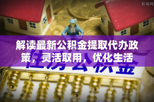 西屯解读最新公积金提取代办政策，灵活取用，优化生活